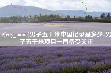 惠东男子五千米中国记录是多少-男子五千米项目一直备受关注
