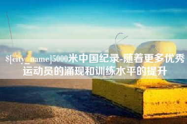 惠东5000米中国纪录-随着更多优秀运动员的涌现和训练水平的提升