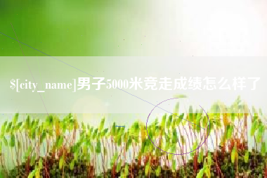 惠东男子5000米竞走成绩怎么样了