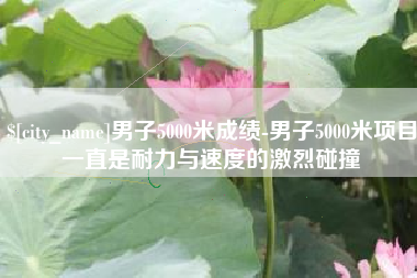 惠东男子5000米成绩-男子5000米项目一直是耐力与速度的激烈碰撞