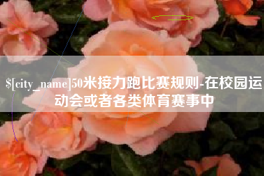 惠东50米接力跑比赛规则-在校园运动会或者各类体育赛事中
