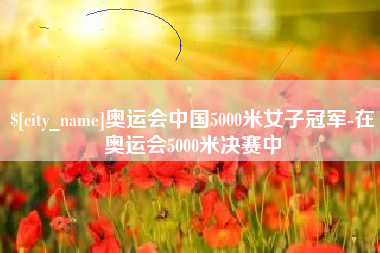 惠东奥运会中国5000米女子冠军-在奥运会5000米决赛中