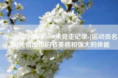 惠东男子5000米竞走记录-[运动员名字]凭借出色的节奏感和强大的体能
