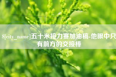 惠东五十米接力赛加油稿-他眼中只有前方的交接棒