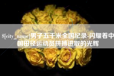 惠东男子五千米全国纪录-闪耀着中国田径运动员拼搏进取的光辉