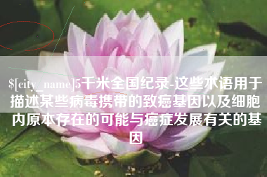 惠东5千米全国纪录-这些术语用于描述某些病毒携带的致癌基因以及细胞内原本存在的可能与癌症发展有关的基因