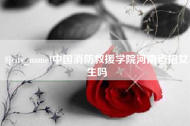 惠东中国消防救援学院河南省招女生吗
