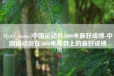 惠东中国运动员5000米最好成绩-中国运动员在5000米项目上的最好成绩