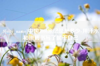惠东中国5000米纪录是多少-用汗水和拼搏书写了属于自己