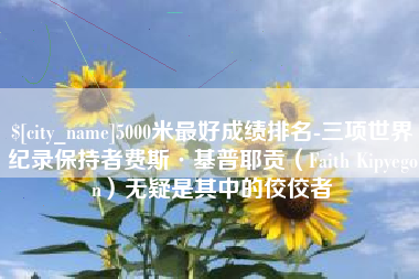 惠东5000米最好成绩排名-三项世界纪录保持者费斯·基普耶贡（Faith Kipyegon）无疑是其中的佼佼者