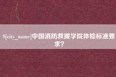 惠东中国消防救援学院体检标准要求？