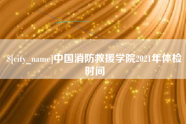 惠东中国消防救援学院2021年体检时间