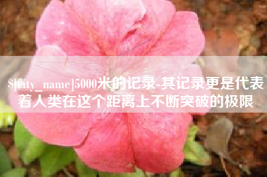 惠东5000米的记录-其记录更是代表着人类在这个距离上不断突破的极限