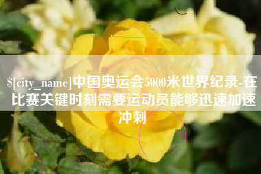 惠东中国奥运会5000米世界纪录-在比赛关键时刻需要运动员能够迅速加速冲刺