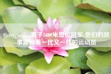 惠东男子5000米奥运冠军-他们的故事激励着一代又一代的运动员