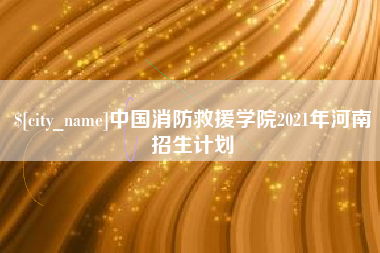 惠东中国消防救援学院2021年河南招生计划