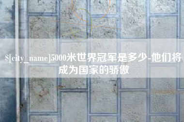 惠东5000米世界冠军是多少-他们将成为国家的骄傲