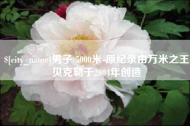 惠东男子 5000米-原纪录由万米之王贝克勒于2004年创造
