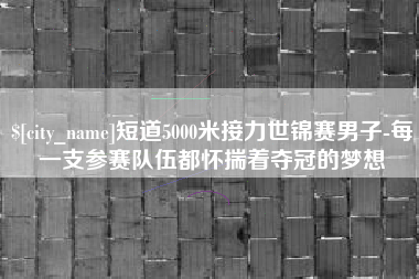 惠东短道5000米接力世锦赛男子-每一支参赛队伍都怀揣着夺冠的梦想