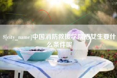 惠东中国消防救援学院招女生要什么条件呢