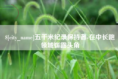 惠东五千米纪录保持者-在中长跑领域崭露头角