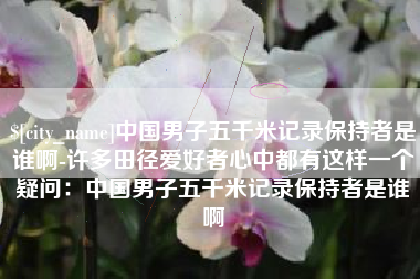 惠东中国男子五千米记录保持者是谁啊-许多田径爱好者心中都有这样一个疑问：中国男子五千米记录保持者是谁啊