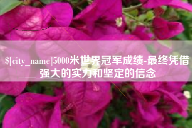 惠东5000米世界冠军成绩-最终凭借强大的实力和坚定的信念