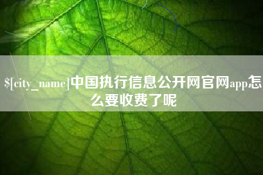 惠东中国执行信息公开网官网app怎么要收费了呢