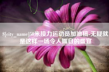 惠东50米接力运动员加油稿-无疑就是这样一场令人瞩目的盛宴