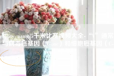 惠东5千米比赛视频大全-“V”通常与病毒癌基因（V-onc）和细胞癌基因（C-onc）相关