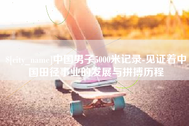 惠东中国男子5000米记录-见证着中国田径事业的发展与拼搏历程
