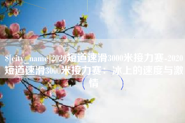 惠东2020短道速滑3000米接力赛-2020短道速滑3000米接力赛：冰上的速度与激情