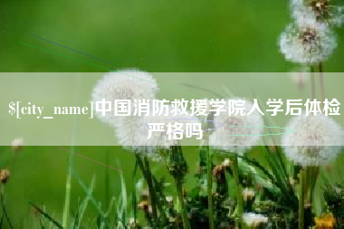 惠东中国消防救援学院入学后体检严格吗