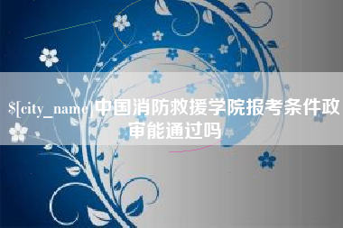 惠东中国消防救援学院报考条件政审能通过吗