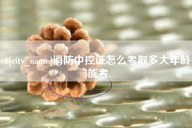 惠东消防中控证怎么考取多大年龄能考